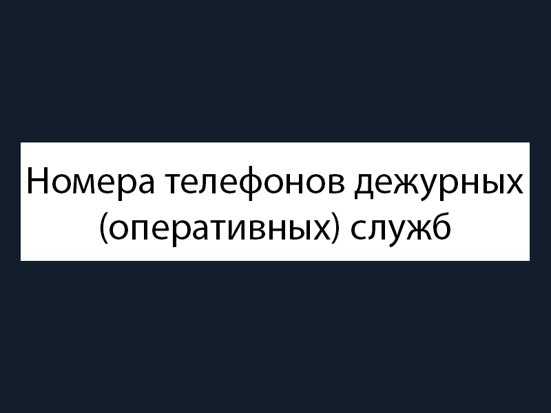 Номера телефонов дежурных (оперативных) служб.